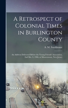 Hardcover A Retrospect of Colonial Times in Burlington County: an Address Delivered Before the Young Friends' Association, 2nd Mo. 9, 1906, at Moorestown, New J Book