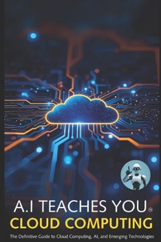 Paperback A.I Teaches You Cloud Computing: The Definitive Guide to Cloud Computing, AI, and Emerging Technologies Book