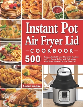 Paperback Instant Pot Air Fryer Lid Cookbook: 500 Easy, Affordable and Flavorful Recipes to Fry, Roast, Bakes and Dehydrate with Your Instant Pot Air fryer Lid Book