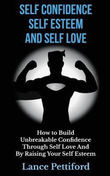 Paperback Self Confidence, Self Esteem, And Self Love: How To Build Unbreakable Confidence Through Self Love And By Raising Your Self Esteem Book