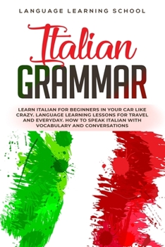 Italian Grammar: Learn Italian for Beginners in Your Car Like Crazy. Language Learning Lessons for travel and Everyday. How to speak Italian with Vocabulary and Conversations.