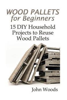 Paperback Wood Pallets for Beginners: 15 DIY Household Projects to Reuse Wood Pallets: (Woodworking, Woodworking Plans) Book