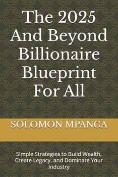 Paperback The 2025 And Beyond Billionaire Blueprint For All: Simple Strategies to Build Wealth, Create Legacy, and Dominate Your Industry Book