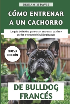 Paperback Cómo Entrenar A Un Cachorro De Bulldog Francés: La guía definitiva para criar, entrenar, cuidar y cuidar a tu querido bulldog francés [Spanish] Book