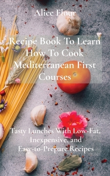 Hardcover Recipe Book To Learn How To Cook Mediterranean First Courses: Tasty Lunches With Low-Fat, Inexpensive, and Easy-to-Prepare Recipes Book