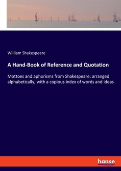 Paperback A Hand-Book of Reference and Quotation: Mottoes and aphorisms from Shakespeare: arranged alphabetically, with a copious index of words and ideas Book