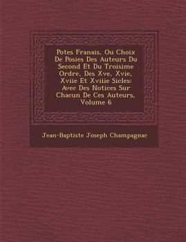 Po Tes Fran Ais, Ou Choix de Po Sies Des Auteurs Du Second Et Du Troisi Me Ordre, Des Xve, Xvie, Xviie Et Xviiie Si Cles: Avec Des Notices Sur Chacun de Ces Auteurs, Volume 6