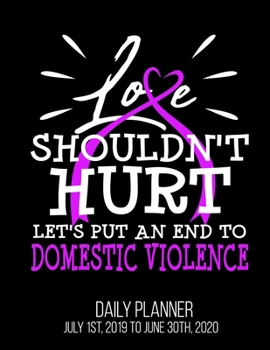 Love Shouldn't Hurt Let's Put An End To Domestic Violence Daily Planner July 1st, 2019 To June 30th, 2020: Awareness Abuse Daily Planner