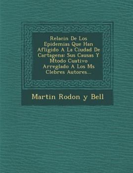 Relaci N de Los Epidemias Que Han Afligido a la Ciudad de Cartagena: Sus Causas y M Todo Cuativo Arreglado a Los M S C Lebres Autores...
