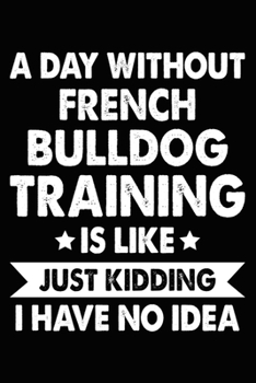 Paperback A Day Without French Bulldog Training Is Like Just Kidding I Have No Idea: French Bulldog Training Log Book gifts. Best Dog Trainer Log Book gifts For Book