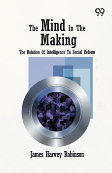 The Mind In The Making: The Relation Of Intelligence To Social Reform