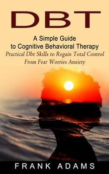 Paperback Dbt: A Simple Guide to Cognitive Behavioral Therapy (Practical Dbt Skills to Regain Total Control From Fear Worries Anxiety Book