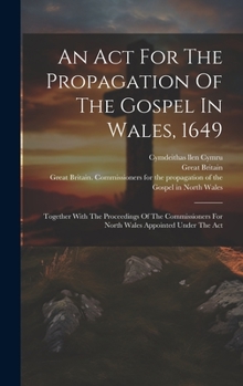 An Act For The Propagation Of The Gospel In Wales, 1649: Together With The Proceedings Of The Commissioners For North Wales Appointed Under The Act