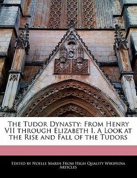 The Tudor Dynasty : From Henry VII through Elizabeth I, A Look at the Rise and Fall of the Tudors