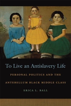 To Live an Antislavery Life: Personal Politics and the Antebellum Black Middle Class - Book  of the Race in the Atlantic World, 1700–1900
