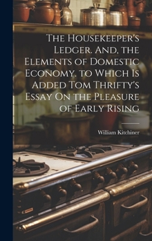 Hardcover The Housekeeper's Ledger. And, the Elements of Domestic Economy. to Which Is Added Tom Thrifty's Essay On the Pleasure of Early Rising Book