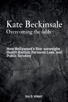 Kate Beckinsale; Overcoming The Odds: How Hollywood's Star Outweighs Health Battles, Personal Loss, and Public Scrutiny