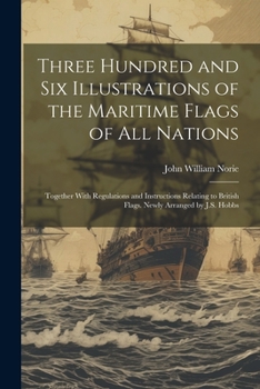 Three Hundred and Six Illustrations of the Maritime Flags of All Nations: Together With Regulations and Instructions Relating to British Flags. Newly Arranged by J.S. Hobbs