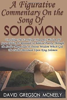 A Figurative Commentary on the Song of Solomon: Unveiling the Earthly & Heavenly Mission of Jesus Christ, as Revealed in Biblical Poetry, Through the Stellar Magnitude of Divine Wisdom Which God the F