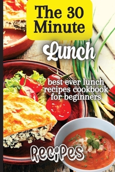 Paperback The 30 Minute Lunch Recipes: Creative, Tasty, Easy Recipes for Every Meal Book