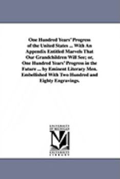 Paperback One Hundred Years' Progress of the United States ... With An Appendix Entitled Marvels That Our Grandchildren Will See; or, One Hundred Years' Progres Book