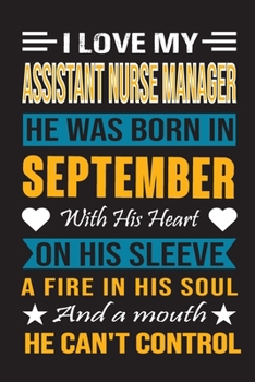 I Love My Assistant  Nurse Manager He Was Born In September With His Heart On His Sleeve A Fire In His Soul And A Mouth He Can’t Control: Assistant ... birthday journal, Best Gift for Man and Women
