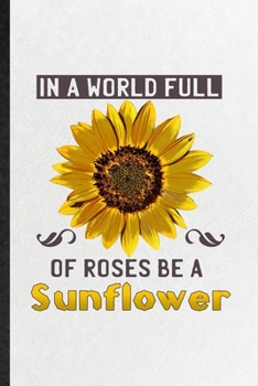 Paperback In a World Full of Roses Be a Sunflower: Funny Sunflower Florist Gardener Lined Notebook/ Blank Journal For Gardening Plant Lady, Inspirational Saying Book