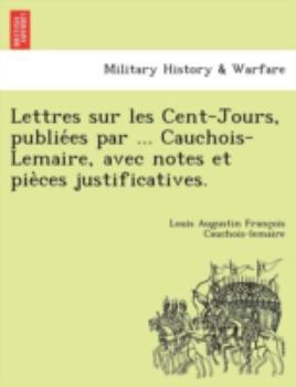 Paperback Lettres Sur Les Cent-Jours, Publie Es Par ... Cauchois-Lemaire, Avec Notes Et Pie Ces Justificatives. [French] Book