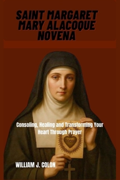 SAINT MARGARET MARY ALACOQUE NOVENA: Consoling, Healing And Transforming Your Life Through Prayer