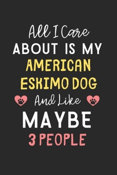 All I care about is my American Eskimo Dog and like maybe 3 people: Lined Journal, 120 Pages, 6 x 9, Funny American Eskimo Dog Gift Idea, Black Matte ... Eskimo Dog and like maybe 3 people Journal)