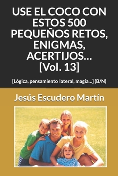 USE EL COCO CON ESTOS 500 PEQUEÑOS RETOS, ENIGMAS, ACERTIJOS… [Vol. 13]: [Lógica, pensamiento lateral, magia…] (COLOR)