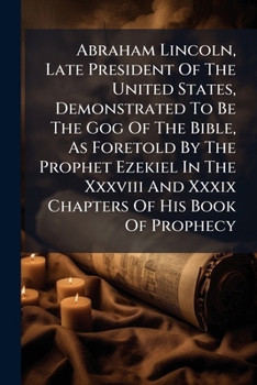 Abraham Lincoln, Late President Of The United States, Demonstrated To Be The Gog Of The Bible, As Foretold By The Prophet Ezekiel In The Xxxviii And ... States Shown To Be The Mountains Of...