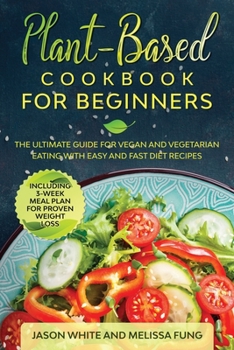 Plant-Based Cookbook for Beginners: The Ultimate Guide for Vegan and Vegetarian Eating with Easy and Fast Diet Recipes. (Including 3-Week Meal Plan for Proven Weight Loss)