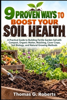 9 PROVEN WAYS TO BOOST YOUR SOIL HEALTH: A Practical Guide to Building Fertile Garden Soil with Compost, Organic Matter, Mulching, Cover Crops, Soil Biology, and Natural Growing Methods