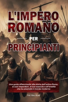 Paperback L'Impero Romano Per Principianti: Una guida affascinante alla storia dell'antica Roma, ai suoi imperatori, al suo esercito e all'eredità che ha plasma [Italian] Book