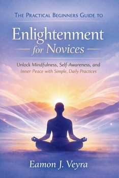 Paperback The Practical Beginners Guide to Enlightenment for Novices: Unlock Mindfulness, Self-Awareness, and Inner Peace with Simple, Daily Practices Book