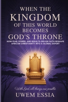 WHEN THE KINGDOM OF THIS WORLD BECOMES GOD’S THRONE: How Fear, Power, and Results-Driven Faith Reshape African Christianity into a Global Export: With God, All Things Are Possible