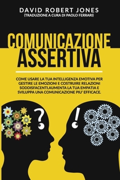Paperback Comunicazione Assertiva: Come Usare La Tua Intelligenza Emotiva Per Gestire Le Emozioni E Costruire Relazioni Soddisfacenti. Aumenta La Tua Emp [Italian] Book