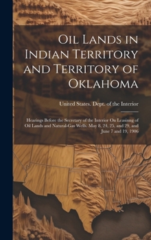 Oil Lands in Indian Territory and Territory of Oklahoma: Hearings Before the Secretary of the Interior On Leasinng of Oil Lands and Natural-Gas Wells. May 8, 24, 25, and 29, and June 7 and 19, 1906