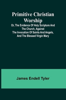 Paperback Primitive Christian Worship; Or, The Evidence of Holy Scripture and the Church, Against the Invocation of Saints and Angels, and the Blessed Virgin Ma Book