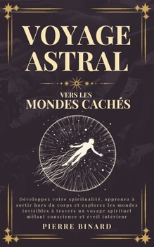Voyage Astral vers les Mondes Cachés: Développez votre spiritualité, apprenez à sortir hors du corps et explorez les mondes invisibles à travers un ... (Celestia Editions) (French Edition)