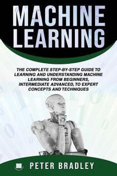 Paperback Machine Learning: The Complete Step-By-Step Guide To Learning and Understanding Machine Learning From Beginners, Intermediate Advanced, Book