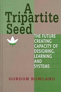Hardcover A Tripartite Seed: The Future Creating Capacity of Designing, Learning, and Systems (Advances in Systems Theory, Complexity, and the Human Sciences) Book