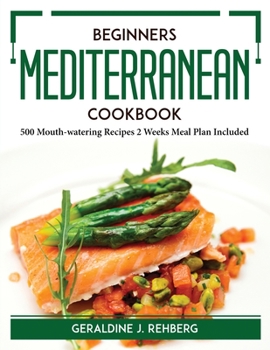 Beginners Mediterranean Cookbook: 500 Mouth-watering Recipes 2 Weeks Meal Plan Included