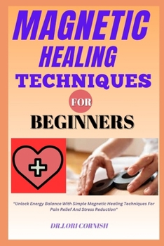 Paperback Magnetic Healing Techniques for Beginners: "Unlock Energy Balance With Simple Magnetic Healing Techniques For Pain Relief And Stress Reduction" Book