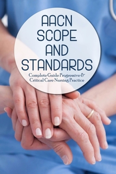 Paperback AACN Scope And Standards: Complete Guide Progressive & Critical Care Nursing Practice: Aacn Essentials Book