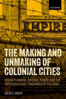 Hardcover The Making and Unmaking of Colonial Cities: Urban Planning, Imperial Power, and the Improvisational Itineraries of the Poor Book