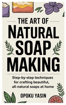 Paperback The Art of Natural Soap Making: Step-by-Step Techniques for Crafting Beautiful, All-Natural Soaps at Home Book