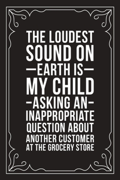 The Loudest Sound on Earth Is My Child Asking an Inappropriate Question about Another Customer at the Grocery Store: Sarcastic blank lined journal, Funny 6X9 gift notebook for Mom, Best Friend, Cowork
