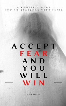 Accept fear and you will win: A Complete book how to overcome your fears